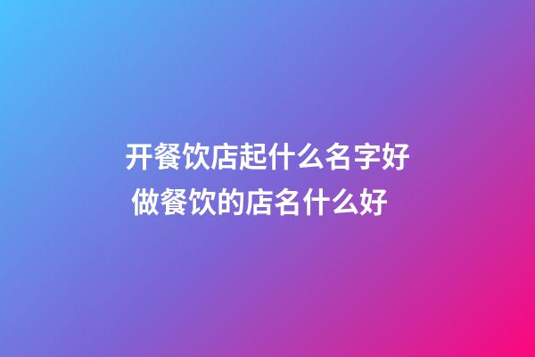 开餐饮店起什么名字好 做餐饮的店名什么好-第1张-店铺起名-玄机派